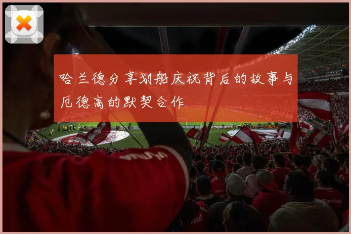 哈兰德分享划船庆祝背后的故事与厄德高的默契合作