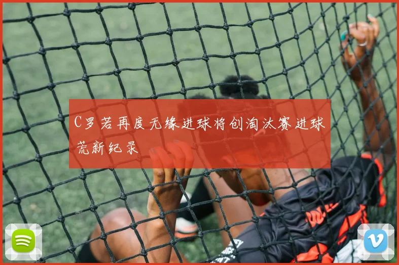 C罗若再度无缘进球将创淘汰赛进球荒新纪录