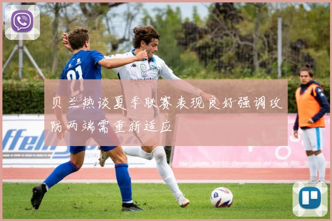 贝兰热谈夏季联赛表现良好强调攻防两端需重新适应